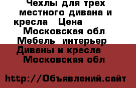 Чехлы для трех местного дивана и кресла › Цена ­ 5 000 - Московская обл. Мебель, интерьер » Диваны и кресла   . Московская обл.